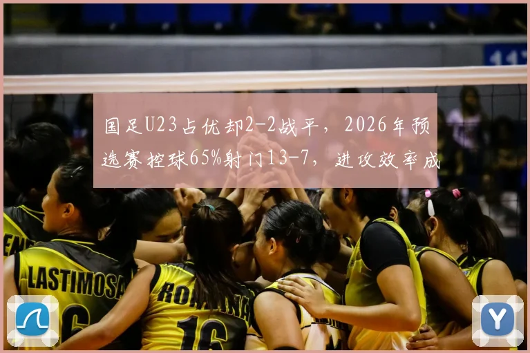 国足U23占优却2-2战平，2026年预选赛控球65%射门13-7，进攻效率成焦点