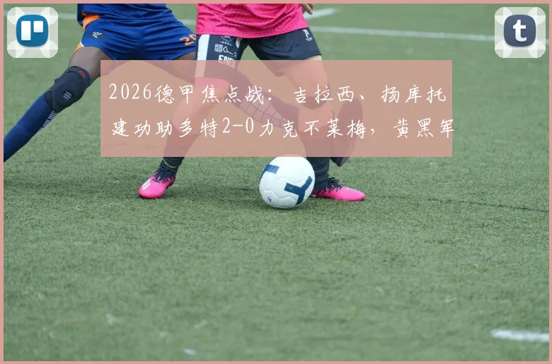 2026德甲焦点战:吉拉西、扬库托建功助多特2-0力克不莱梅,黄黑军团稳居积分榜前列
