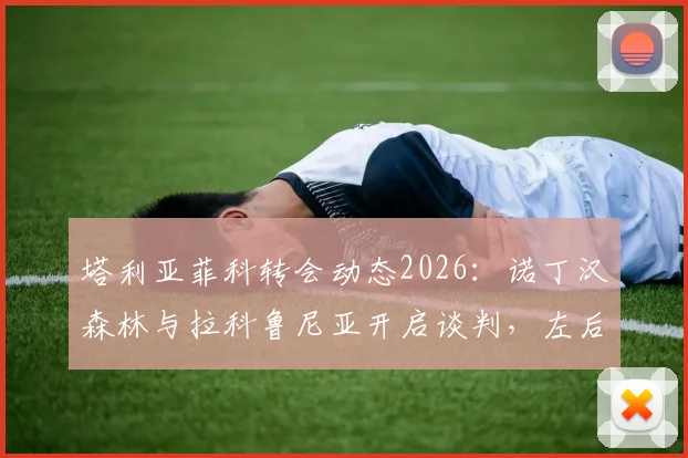 塔利亚菲科转会动态2026:诺丁汉森林与拉科鲁尼亚开启谈判,左后卫市场谁将胜出?
