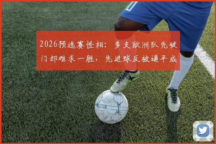2026预选赛怪相：多支欧洲队先破门却难求一胜，先进球反被逼平成常态，问题出在哪？