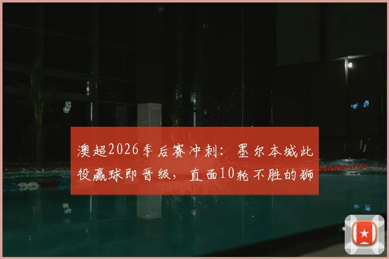 澳超2026季后赛冲刺：墨尔本城此役赢球即晋级，直面10轮不胜的狮吼队