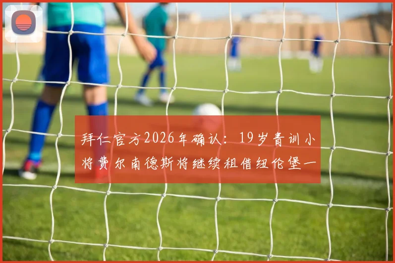 拜仁官方2026年确认:19岁青训小将费尔南德斯将继续租借纽伦堡一年,其未来发展与潜力深度解析