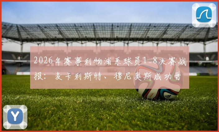 2026年赛事利物浦系球员1_8决赛战报:麦卡利斯特、穆尼奥斯成功晋级,阿利松遗憾出局原因解析