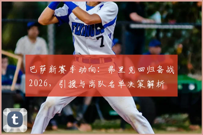 巴萨新赛季动向：弗里克回归备战2026，引援与离队名单决策解析