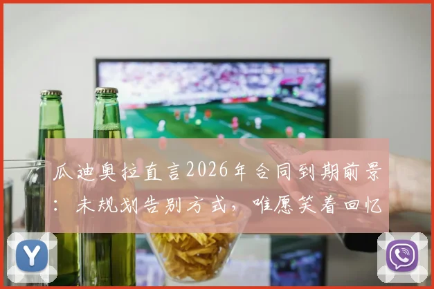 瓜迪奥拉直言2026年合同到期前景:未规划告别方式,唯愿笑着回忆曼城岁月