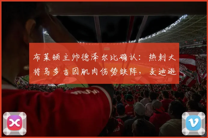 布莱顿主帅德泽尔比确认：热刺大将乌多吉因肌肉伤势缺阵，麦迪逊复出时间仍不明朗，解析2026赛季关键战前伤病困局