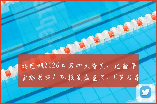 姆巴佩2026年若四大皆空，还能争金球奖吗？队报复盘基冈、C罗与菲戈无冠获奖先例