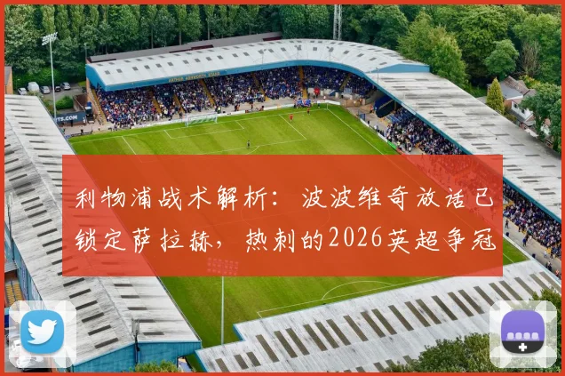 利物浦战术解析：波波维奇放话已锁定萨拉赫，热刺的2026英超争冠底气何在？