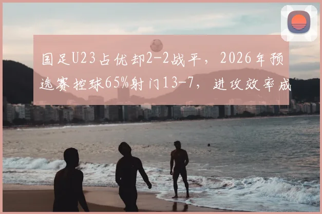 国足U23占优却2-2战平,2026年预选赛控球65%射门13-7,进攻效率成焦点