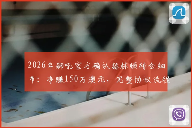 2026年狮吼官方确认赫林顿转会细节：净赚150万澳元，完整协议流程合规解析