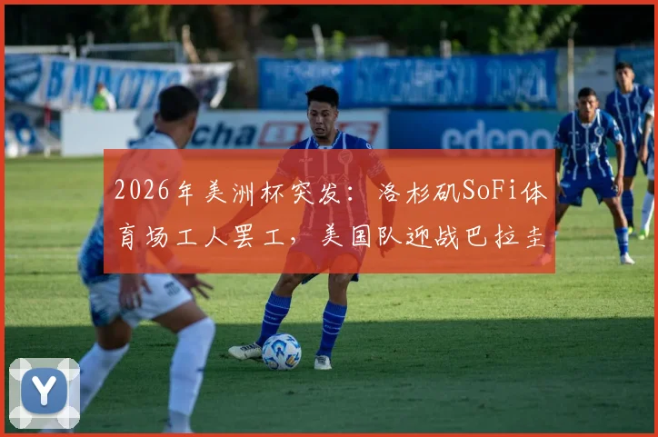 2026年美洲杯突发：洛杉矶SoFi体育场工人罢工，美国队迎战巴拉圭关键战蒙阴影，最新进展与赛事影响分析