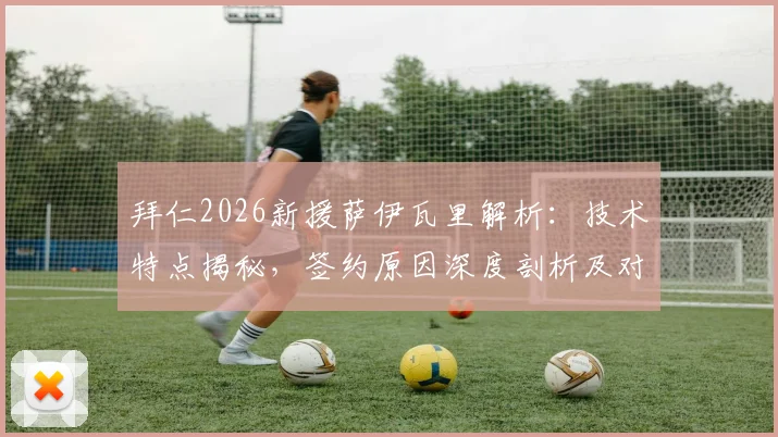 拜仁2026新援萨伊瓦里解析:技术特点揭秘,签约原因深度剖析及对拜仁阵容影响前瞻
