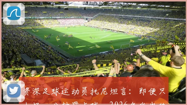 资深足球运动员托尼坦言：即便只上场一分钟罚点球，2026年我也绝不会拒绝