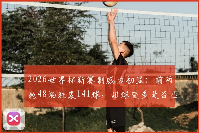 2026世界杯新赛制威力初显：前两轮48场狂轰141球，进球变多是否已成定局？深入解读数据背后