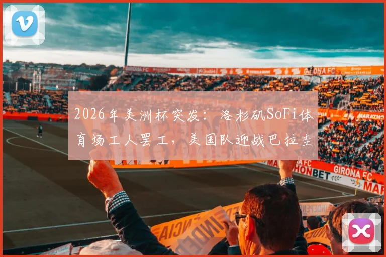 2026年美洲杯突发：洛杉矶SoFi体育场工人罢工，美国队迎战巴拉圭关键战蒙阴影，最新进展与赛事影响分析