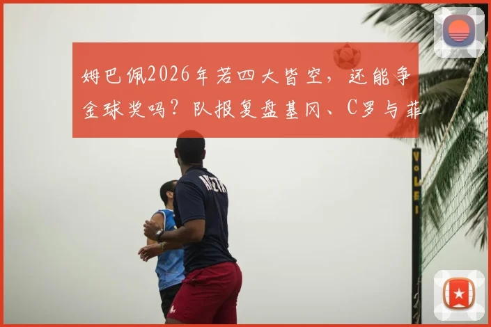 姆巴佩2026年若四大皆空,还能争金球奖吗?队报复盘基冈、C罗与菲戈无冠获奖先例