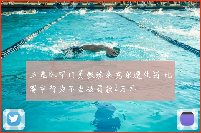 玉昆队守门员教练米克尔遭处罚 比赛中行为不当被罚款2万元
