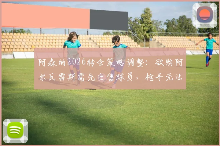 阿森纳2026转会策略调整：欲购阿尔瓦雷斯需先出售球员，枪手无法重现去年大手笔引援模式