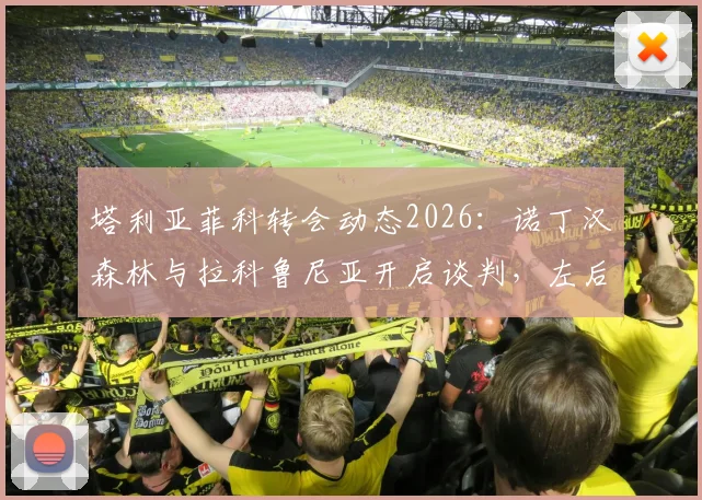 塔利亚菲科转会动态2026：诺丁汉森林与拉科鲁尼亚开启谈判，左后卫市场谁将胜出？