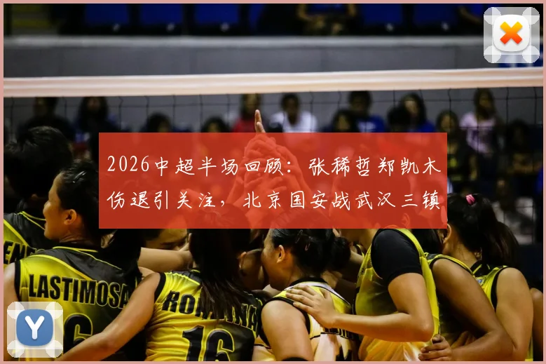 2026中超半场回顾：张稀哲郑凯木伤退引关注，北京国安战武汉三镇0-0局势分析