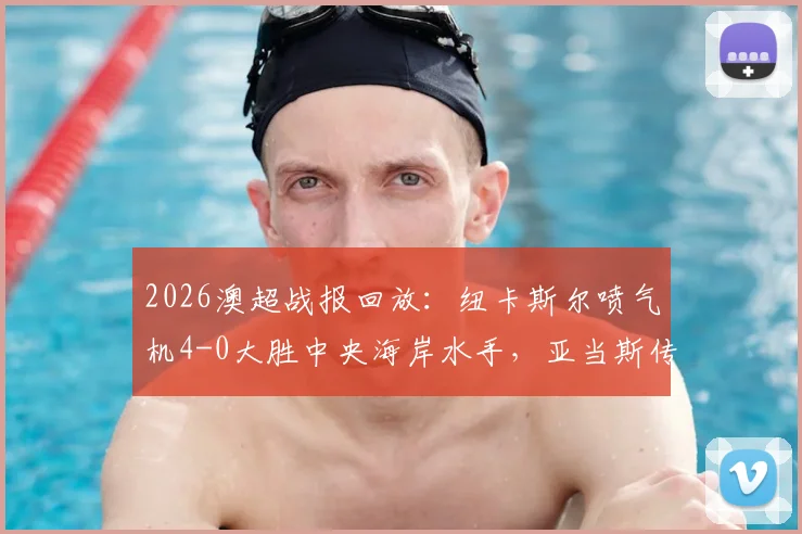 2026澳超战报回放:纽卡斯尔喷气机4-0大胜中央海岸水手,亚当斯传射建功,多布森破门集锦分析