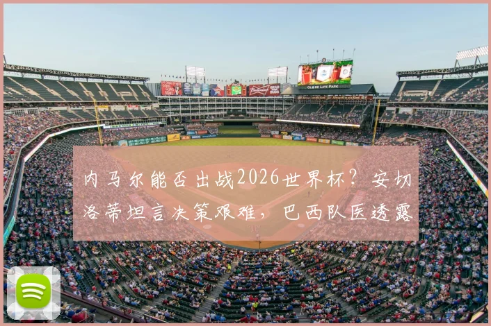 内马尔能否出战2026世界杯？安切洛蒂坦言决策艰难，巴西队医透露最新恢复进展