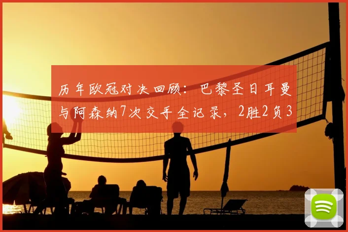 历年欧冠对决回顾:巴黎圣日耳曼与阿森纳7次交手全记录,2胜2负3平真可谓平分秋色
