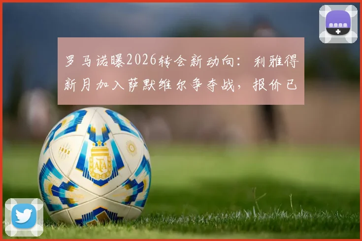 罗马诺曝2026转会新动向：利雅得新月加入萨默维尔争夺战，报价已送达利兹联