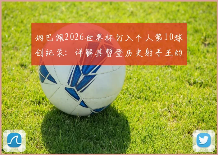 姆巴佩2026世界杯打入个人第10球创纪录:详解其暂登历史射手王的历程与超越的传奇球星
