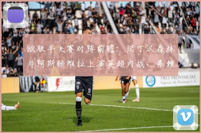 欧联半决赛对阵前瞻：诺丁汉森林与阿斯顿维拉上演英超内战，弗赖堡对决布拉加谁占先机？