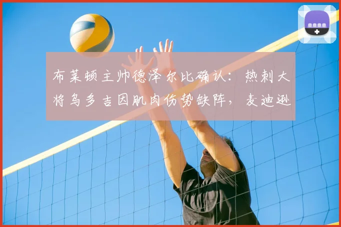 布莱顿主帅德泽尔比确认：热刺大将乌多吉因肌肉伤势缺阵，麦迪逊复出时间仍不明朗，解析2026赛季关键战前伤病困局