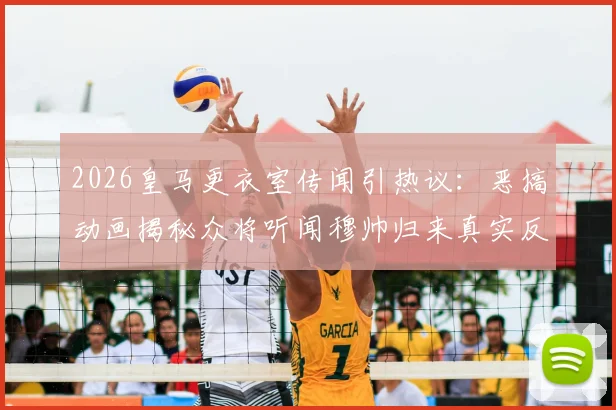 2026皇马更衣室传闻引热议:恶搞动画揭秘众将听闻穆帅归来真实反应,老球迷看完直呼内行