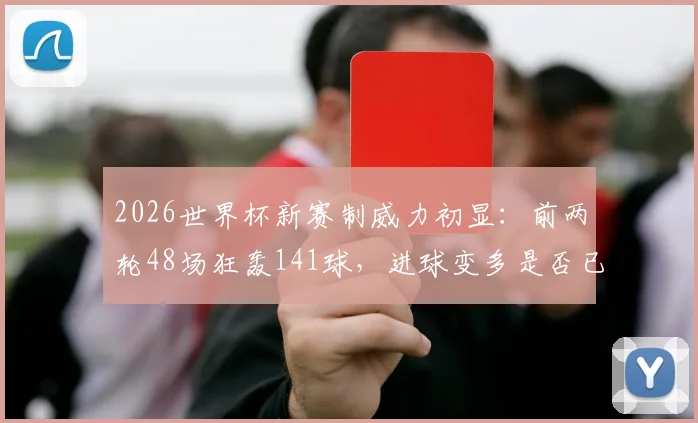 2026世界杯新赛制威力初显:前两轮48场狂轰141球,进球变多是否已成定局?深入解读数据背后