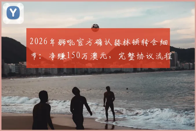 2026年狮吼官方确认赫林顿转会细节:净赚150万澳元,完整协议流程合规解析