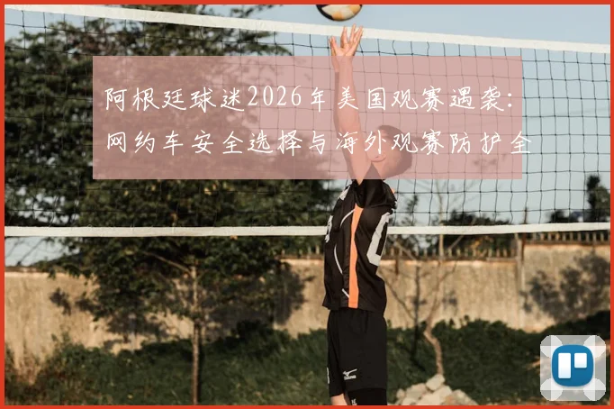 阿根廷球迷2026年美国观赛遇袭:网约车安全选择与海外观赛防护全指南