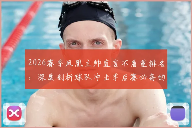 2026赛季凤凰主帅直言不看重排名，深度剖析球队冲击季后赛必备的三大稳定性关键