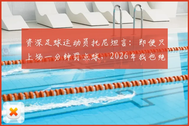 资深足球运动员托尼坦言:即便只上场一分钟罚点球,2026年我也绝不会拒绝