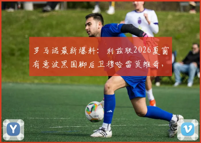 罗马诺最新爆料:利兹联2026夏窗有意波黑国脚后卫穆哈雷莫维奇,转会动态与球员深度解析