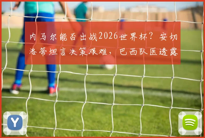 内马尔能否出战2026世界杯？安切洛蒂坦言决策艰难，巴西队医透露最新恢复进展