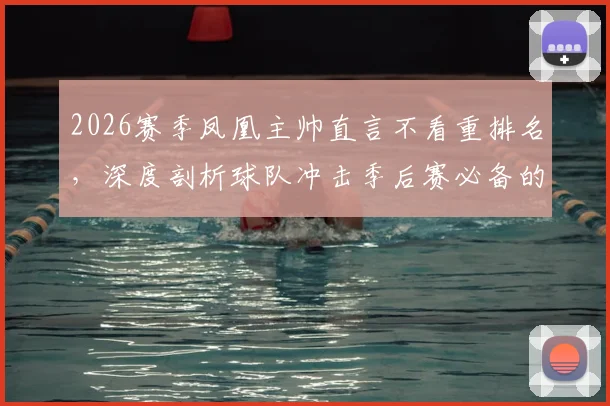 2026赛季凤凰主帅直言不看重排名,深度剖析球队冲击季后赛必备的三大稳定性关键