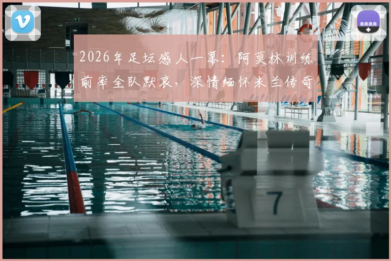 2026年足坛感人一幕：阿莫林训练前率全队默哀，深情缅怀米兰传奇巴雷西时刻回顾