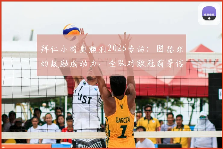 拜仁小将奥赖利2026专访:图赫尔的鼓励成动力,全队对欧冠前景信心高涨