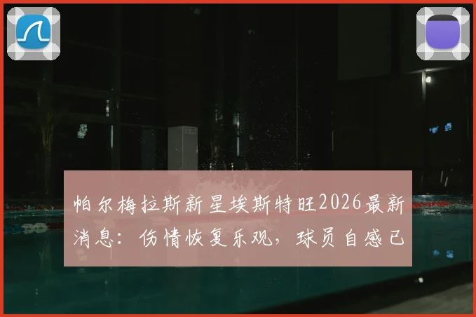 帕尔梅拉斯新星埃斯特旺2026最新消息：伤情恢复乐观，球员自感已具备上场条件，影像结果无异常