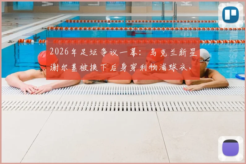 2026年足坛争议一幕：乌克兰新星谢尔基被换下后身穿利物浦球衣，是转会预兆还是单纯意外？球迷热议背后的原因
