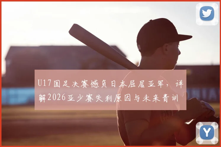 U17国足决赛憾负日本屈居亚军，详解2026亚少赛失利原因与未来青训出路