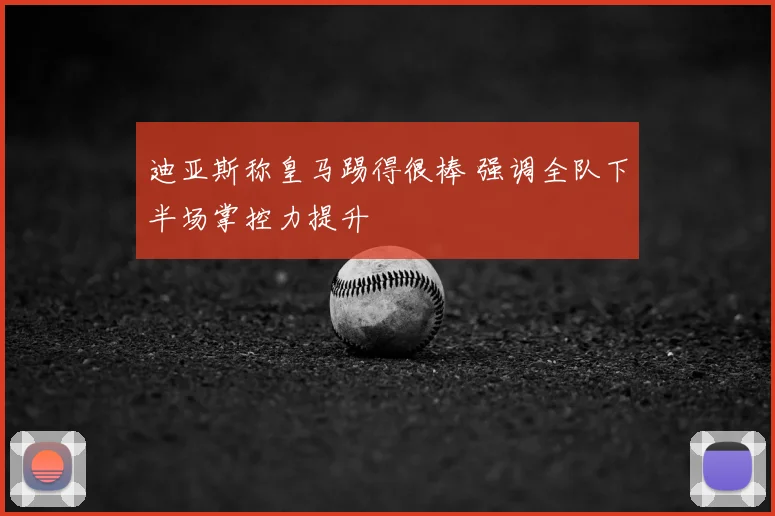 迪亚斯称皇马踢得很棒 强调全队下半场掌控力提升