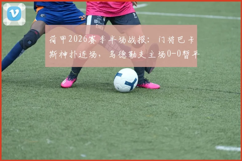 荷甲2026赛季半场战报：门将巴卡斯神扑连场，乌德勒支主场0-0暂平海伦芬