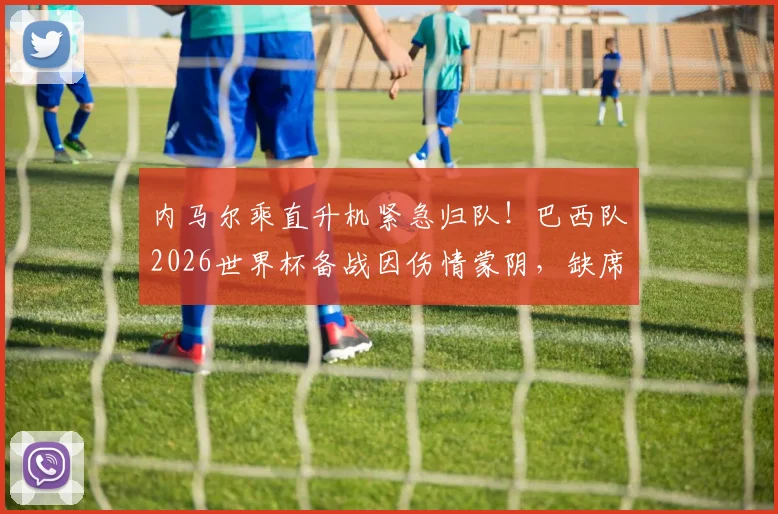 内马尔乘直升机紧急归队！巴西队2026世界杯备战因伤情蒙阴，缺席原因与恢复时间引关注