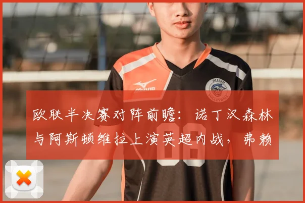 欧联半决赛对阵前瞻:诺丁汉森林与阿斯顿维拉上演英超内战,弗赖堡对决布拉加谁占先机?