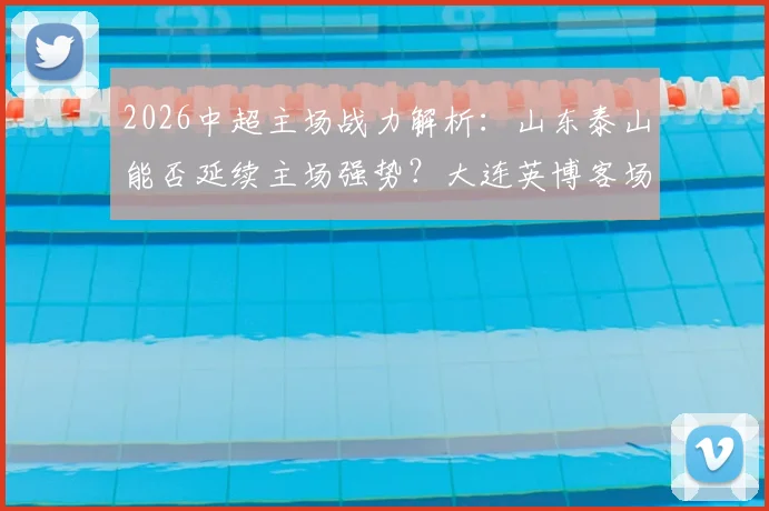 2026中超主场战力解析:山东泰山能否延续主场强势?大连英博客场困境如何破解